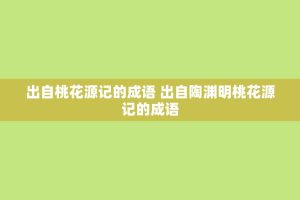 出自桃花源记的成语 出自陶渊明桃花源记的成语