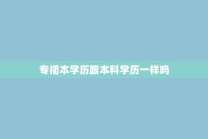专插本学历跟本科学历一样吗