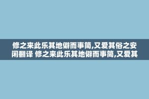 修之来此乐其地僻而事简,又爱其俗之安闲翻译 修之来此乐其地僻而事简,又爱其俗之安闲的意思