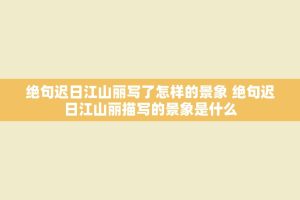 绝句迟日江山丽写了怎样的景象 绝句迟日江山丽描写的景象是什么