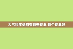 大气科学类都有哪些专业 哪个专业好