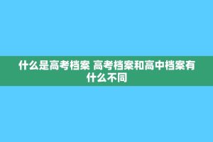 什么是高考档案 高考档案和高中档案有什么不同