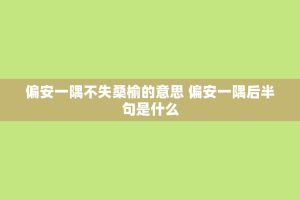 偏安一隅不失桑榆的意思 偏安一隅后半句是什么