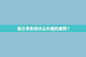 高三学生吃什么补脑抗疲劳？