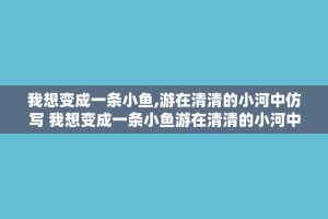 我想变成一条小鱼,游在清清的小河中仿写 我想变成一条小鱼游在清清的小河中仿写