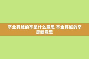 卒全其城的卒是什么意思 卒全其城的卒是啥意思