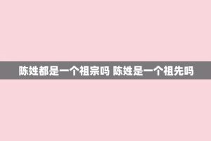 陈姓都是一个祖宗吗 陈姓是一个祖先吗