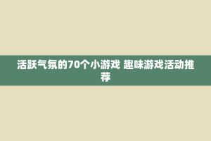 活跃气氛的70个小游戏 趣味游戏活动推荐