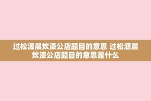 过松源晨炊漆公店题目的意思 过松源晨炊漆公店题目的意思是什么