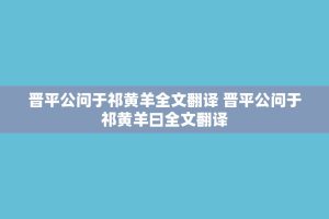 晋平公问于祁黄羊全文翻译 晋平公问于祁黄羊曰全文翻译
