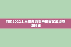 河南2022上半年教师资格证面试成绩查询时间