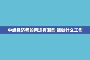 中级经济师的用途有哪些 能做什么工作