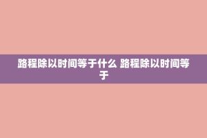 路程除以时间等于什么 路程除以时间等于