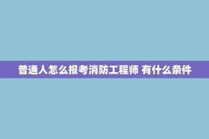 普通人怎么报考消防工程师 有什么条件