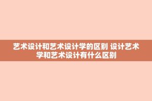 艺术设计和艺术设计学的区别 设计艺术学和艺术设计有什么区别