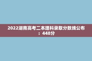 2022湖南高考二本理科录取分数线公布：448分