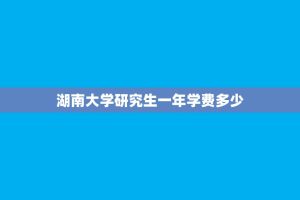 湖南大学研究生一年学费多少