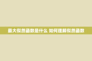 更大似然函数是什么 如何理解似然函数