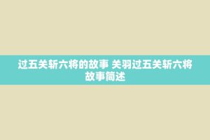 过五关斩六将的故事 关羽过五关斩六将故事简述
