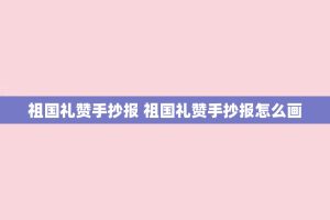 祖国礼赞手抄报 祖国礼赞手抄报怎么画