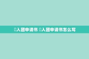 ​入团申请书 ​入团申请书怎么写