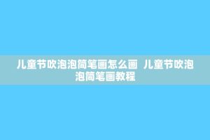 儿童节吹泡泡简笔画怎么画 儿童节吹泡泡简笔画教程