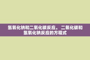 氢氧化钠和二氧化碳反应。 二氧化碳和氢氧化钠反应的方程式