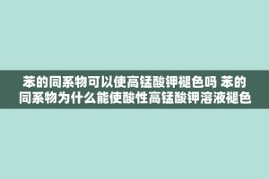 苯的同系物可以使高锰酸钾褪色吗 苯的同系物为什么能使酸性高锰酸钾溶液褪色