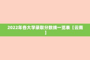 2022年各大学录取分数线一览表【云南】