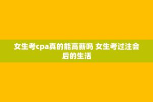 女生考cpa真的能高薪吗 女生考过注会后的生活