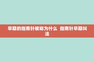 早期的指南针被称为什么 指南针早期叫法
