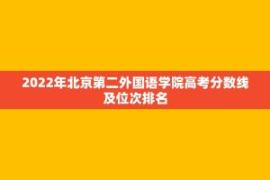 2022年北京第二外国语学院高考分数线及位次排名