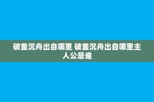 破釜沉舟出自哪里 破釜沉舟出自哪里主人公是谁