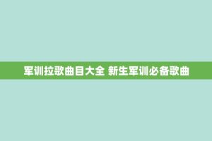 军训拉歌曲目大全 新生军训必备歌曲