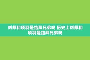 刘邦和项羽是结拜兄弟吗 历史上刘邦和项羽是结拜兄弟吗