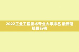 2022工业工程技术专业大学排名 最新院校排行榜