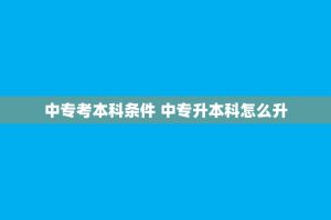 中专考本科条件 中专升本科怎么升
