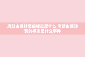 唐朝由盛转衰的标志是什么 唐朝由盛转衰的标志是什么事件