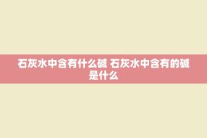 石灰水中含有什么碱 石灰水中含有的碱是什么