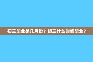初三毕业是几月份？初三什么时候毕业？