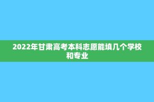 2022年甘肃高考本科志愿能填几个学校和专业