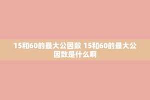 15和60的更大公因数 15和60的更大公因数是什么啊