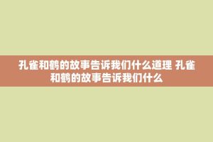 孔雀和鹤的故事告诉我们什么道理 孔雀和鹤的故事告诉我们什么