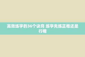 高效练字的36个诀窍 练字先练正楷还是行楷