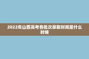 2022年山西高考各批次录取时间是什么时候