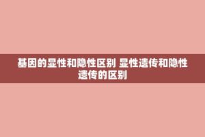 基因的显性和隐性区别 显性遗传和隐性遗传的区别