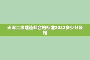 天津二级建造师合格标准2022多少分及格